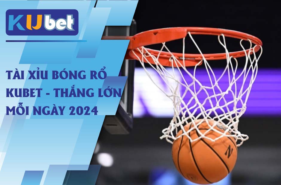 Thắng lớn mỗi ngày cùng tài xỉu bóng rổ kubet